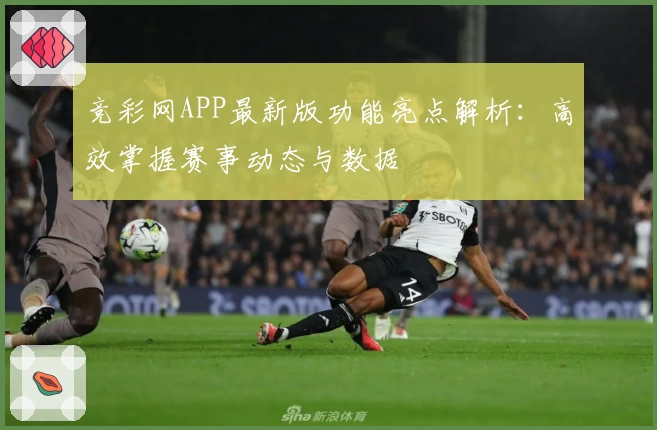 竞彩网APP最新版功能亮点解析：高效掌握赛事动态与数据