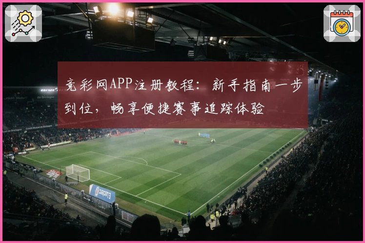 竞彩网APP注册教程:新手指南一步到位,畅享便捷赛事追踪体验