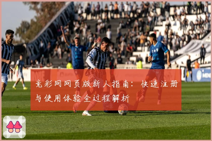 竞彩网网页版新人指南：快速注册与使用体验全过程解析