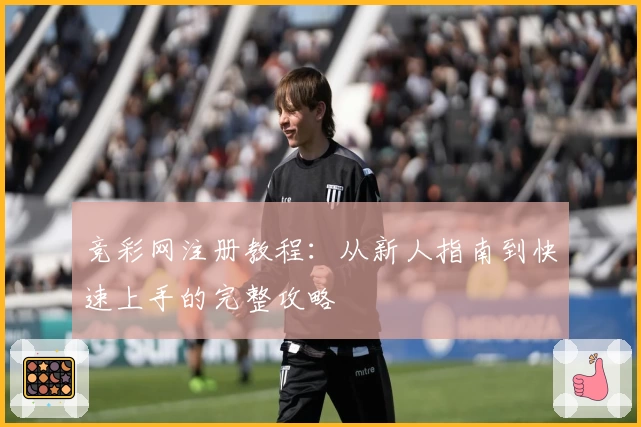 竞彩网注册教程：从新人指南到快速上手的完整攻略