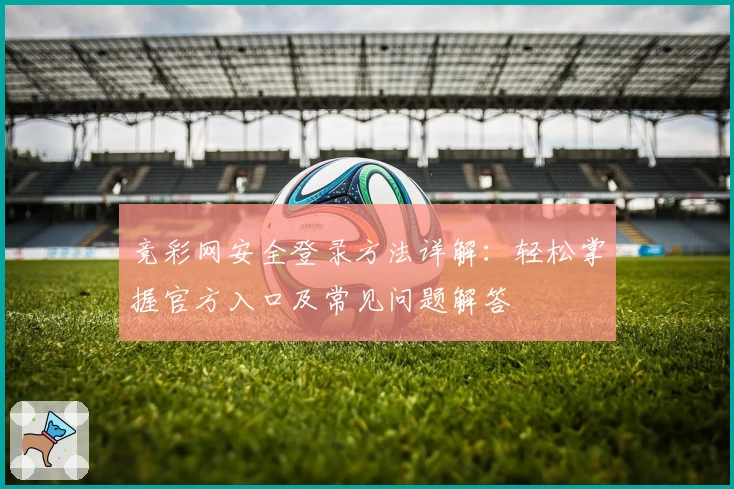 竞彩网安全登录方法详解：轻松掌握官方入口及常见问题解答