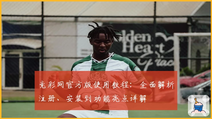 竞彩网官方版使用教程：全面解析注册、安装到功能亮点详解