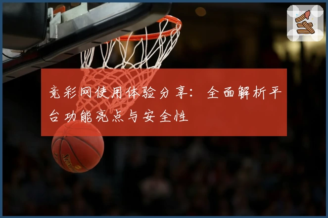 竞彩网使用体验分享：全面解析平台功能亮点与安全性