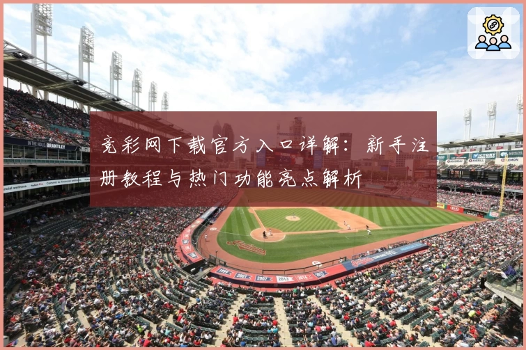 竞彩网下载官方入口详解：新手注册教程与热门功能亮点解析