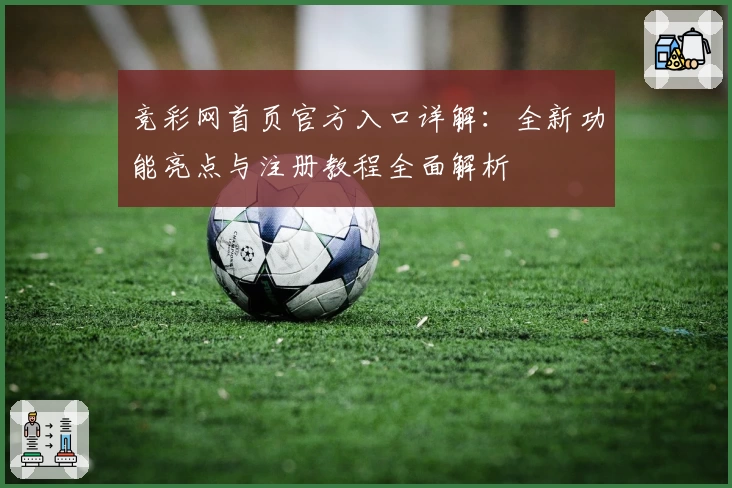 竞彩网首页官方入口详解：全新功能亮点与注册教程全面解析