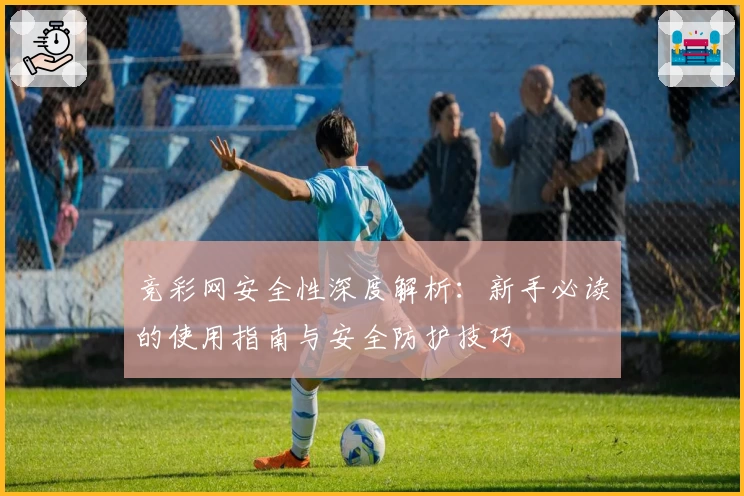 竞彩网安全性深度解析：新手必读的使用指南与安全防护技巧