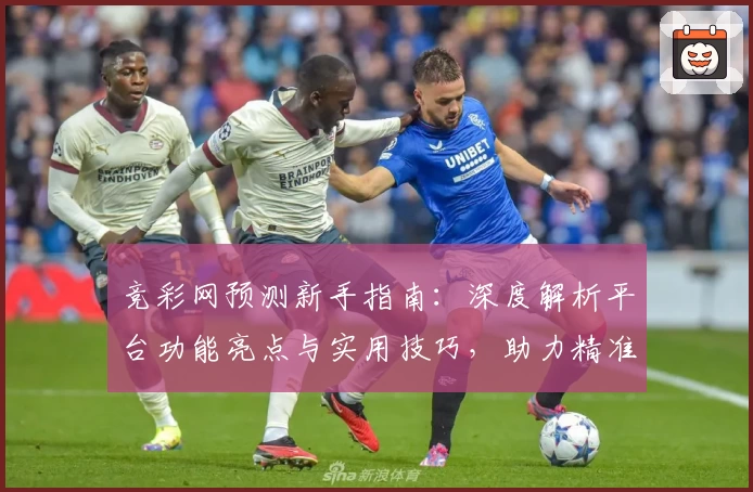 竞彩网预测新手指南：深度解析平台功能亮点与实用技巧，助力精准预测
