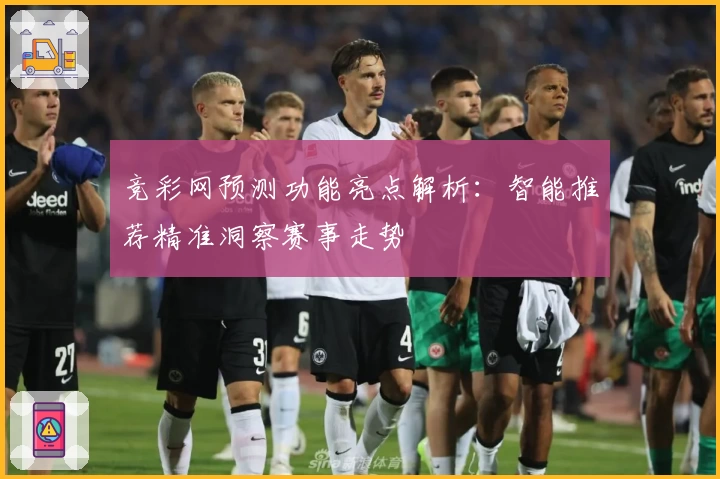 竞彩网预测功能亮点解析：智能推荐精准洞察赛事走势