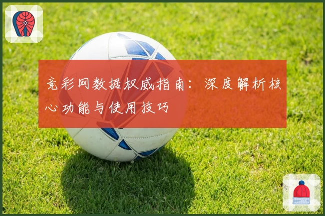 竞彩网数据权威指南：深度解析核心功能与使用技巧