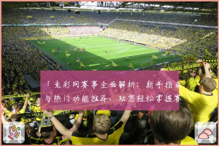 「竞彩网赛事全面解析：新手指南与热门功能推荐，助您轻松掌握赛事实时动态」