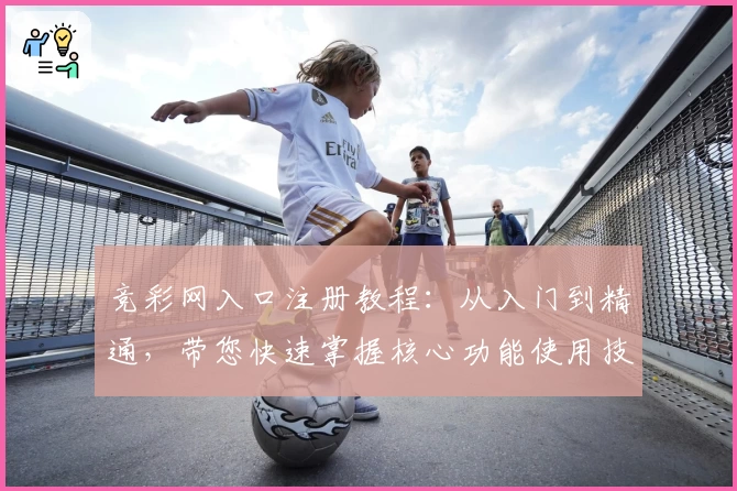 竞彩网入口注册教程：从入门到精通，带您快速掌握核心功能使用技巧