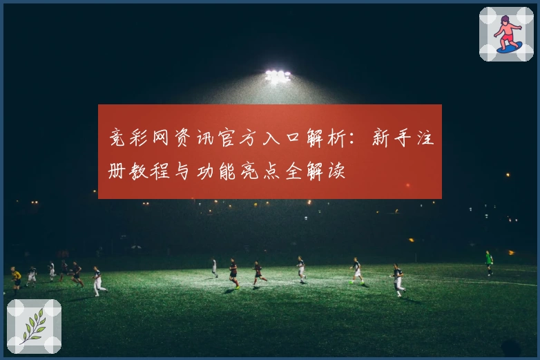 竞彩网资讯官方入口解析：新手注册教程与功能亮点全解读