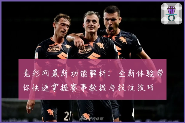 竞彩网最新功能解析：全新体验带你快速掌握赛事数据与投注技巧