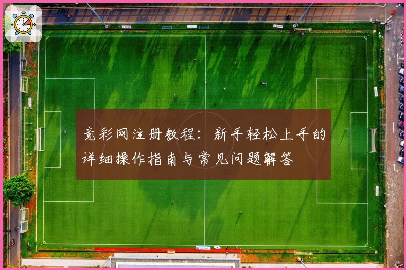 竞彩网注册教程：新手轻松上手的详细操作指南与常见问题解答