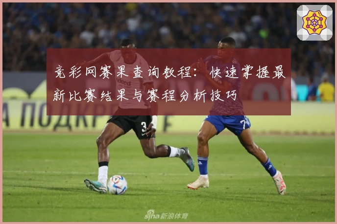 竞彩网赛果查询教程：快速掌握最新比赛结果与赛程分析技巧