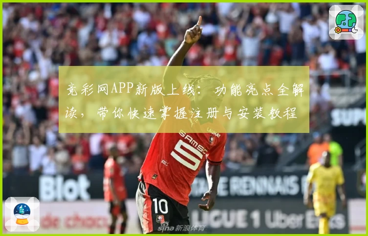 竞彩网APP新版上线：功能亮点全解读，带你快速掌握注册与安装教程