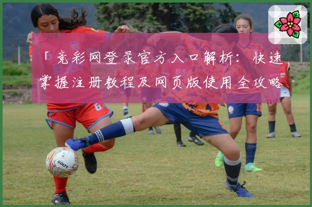 「竞彩网登录官方入口解析：快速掌握注册教程及网页版使用全攻略」