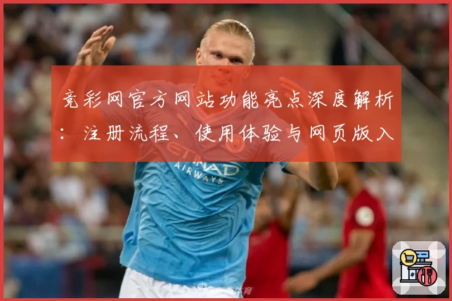 竞彩网官方网站功能亮点深度解析：注册流程、使用体验与网页版入口详解