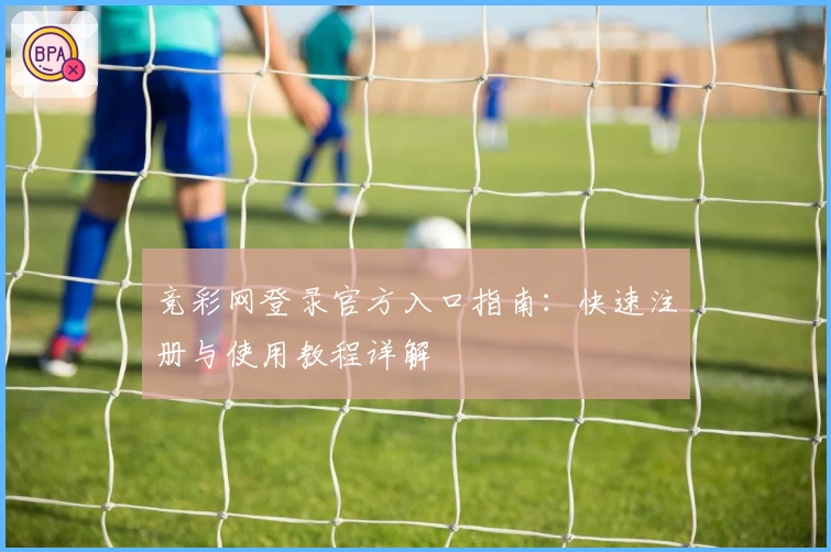 竞彩网登录官方入口指南:快速注册与使用教程详解