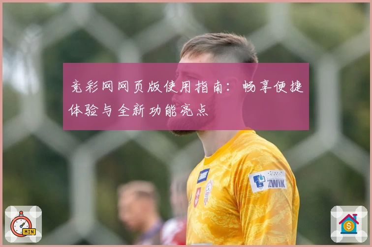 竞彩网网页版使用指南：畅享便捷体验与全新功能亮点