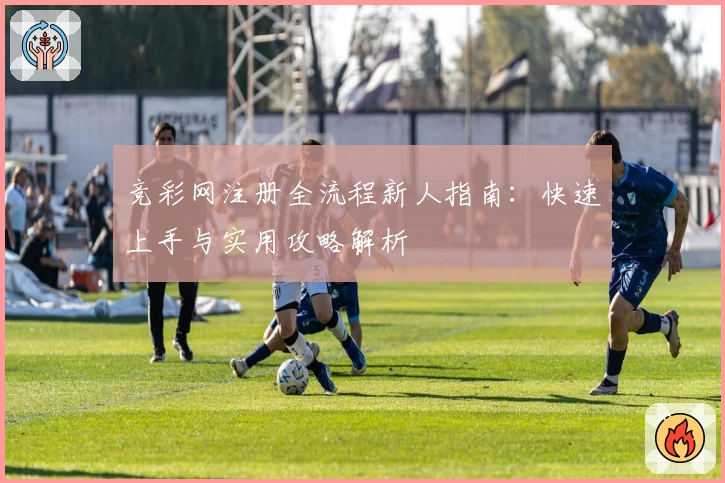 竞彩网注册全流程新人指南：快速上手与实用攻略解析