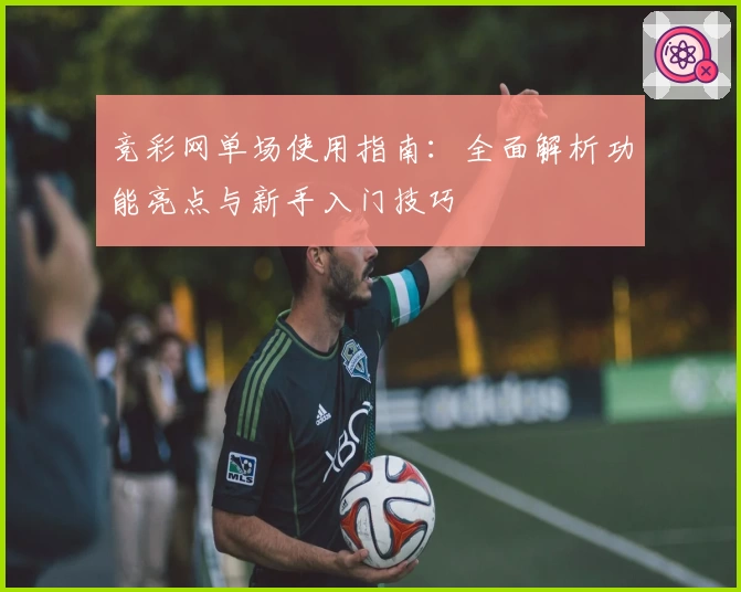 竞彩网单场使用指南：全面解析功能亮点与新手入门技巧