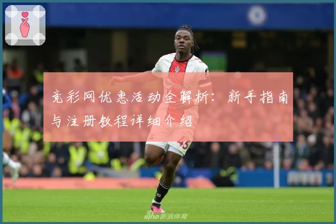 竞彩网优惠活动全解析：新手指南与注册教程详细介绍