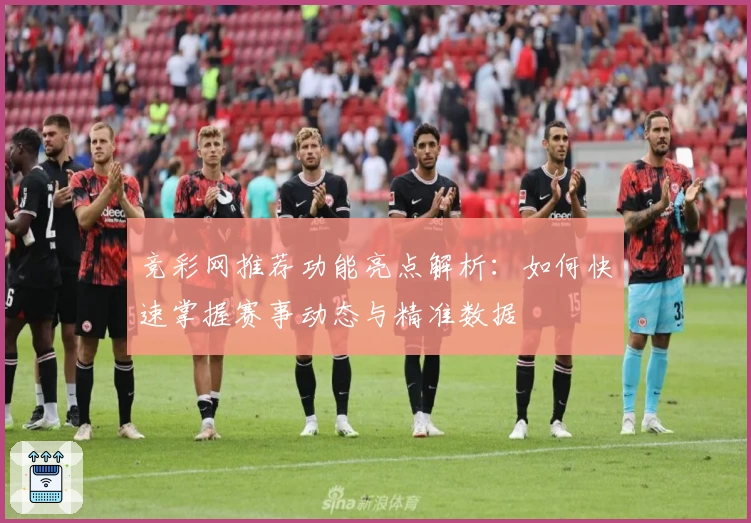 竞彩网推荐功能亮点解析：如何快速掌握赛事动态与精准数据