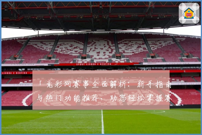 「竞彩网赛事全面解析：新手指南与热门功能推荐，助您轻松掌握赛事实时动态」