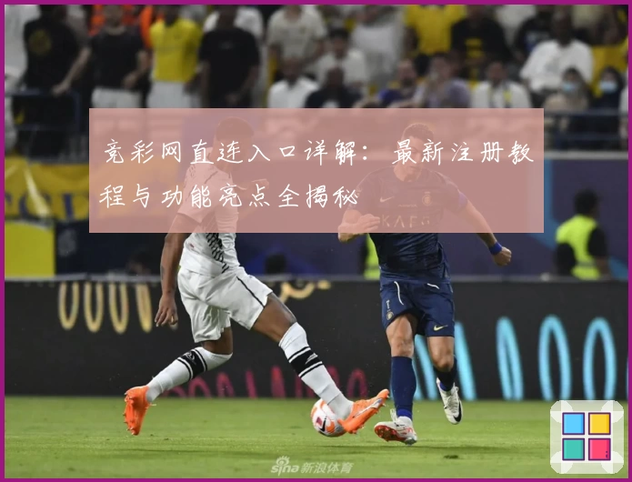 竞彩网直连入口详解：最新注册教程与功能亮点全揭秘
