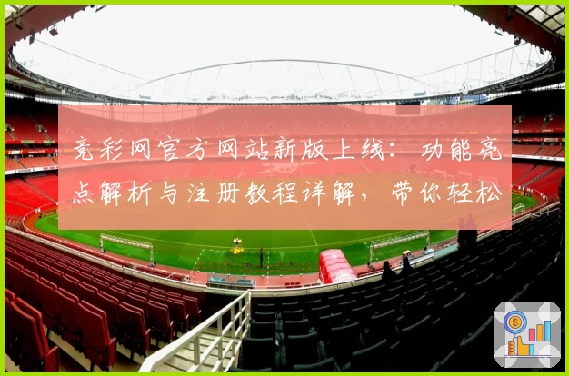 竞彩网官方网站新版上线：功能亮点解析与注册教程详解，带你轻松掌握核心操作