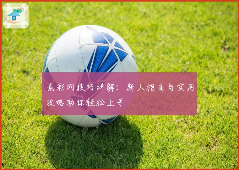 竞彩网技巧详解：新人指南与实用攻略助你轻松上手