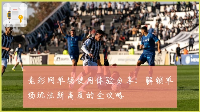 竞彩网单场使用体验分享：解锁单场玩法新高度的全攻略