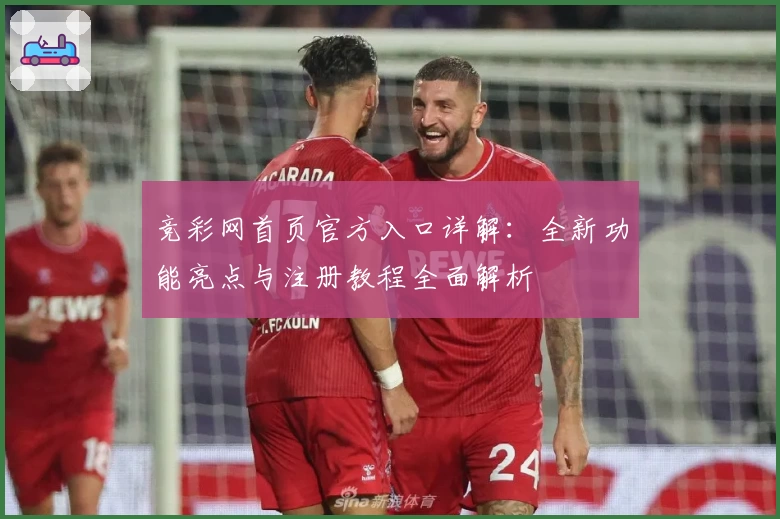 竞彩网首页官方入口详解:全新功能亮点与注册教程全面解析