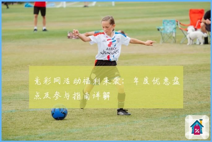 竞彩网活动福利来袭：年度优惠盘点及参与指南详解