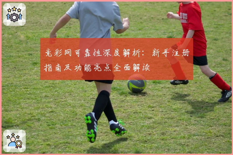 竞彩网可靠性深度解析：新手注册指南及功能亮点全面解读