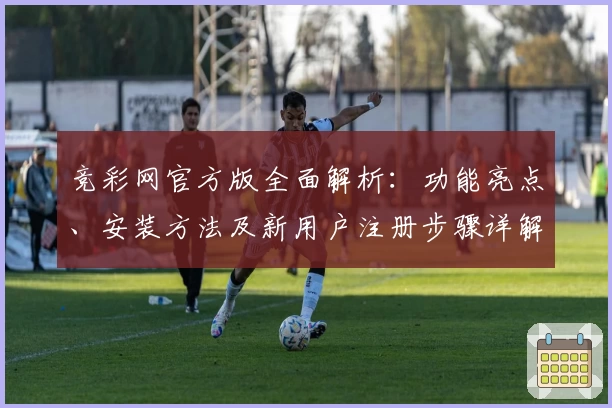 竞彩网官方版全面解析：功能亮点、安装方法及新用户注册步骤详解