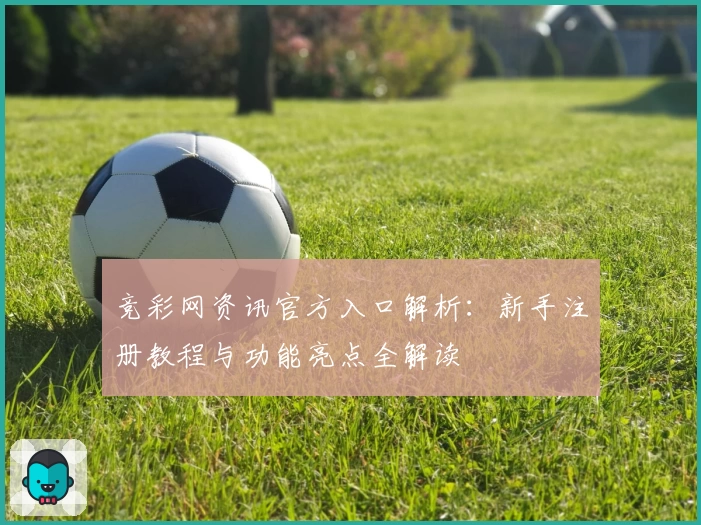 竞彩网资讯官方入口解析：新手注册教程与功能亮点全解读