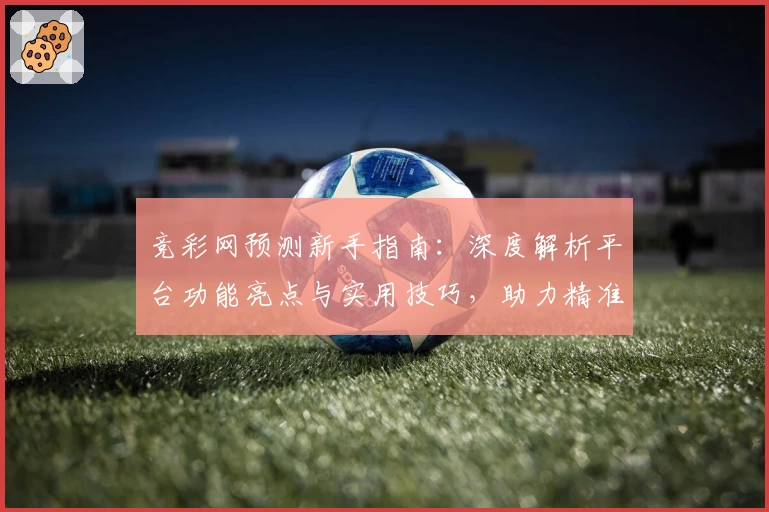 竞彩网预测新手指南：深度解析平台功能亮点与实用技巧，助力精准预测
