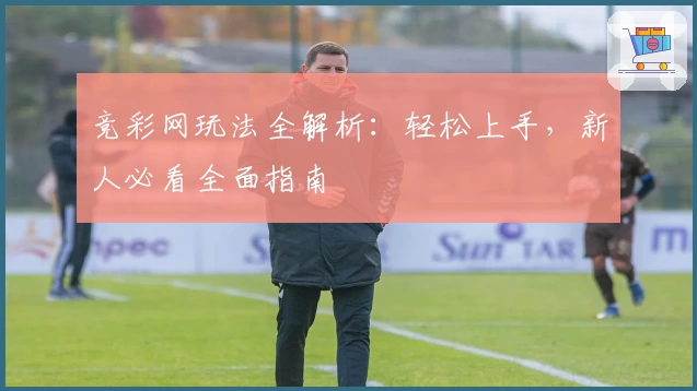 竞彩网玩法全解析：轻松上手，新人必看全面指南