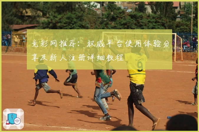 竞彩网推荐：权威平台使用体验分享及新人注册详细教程