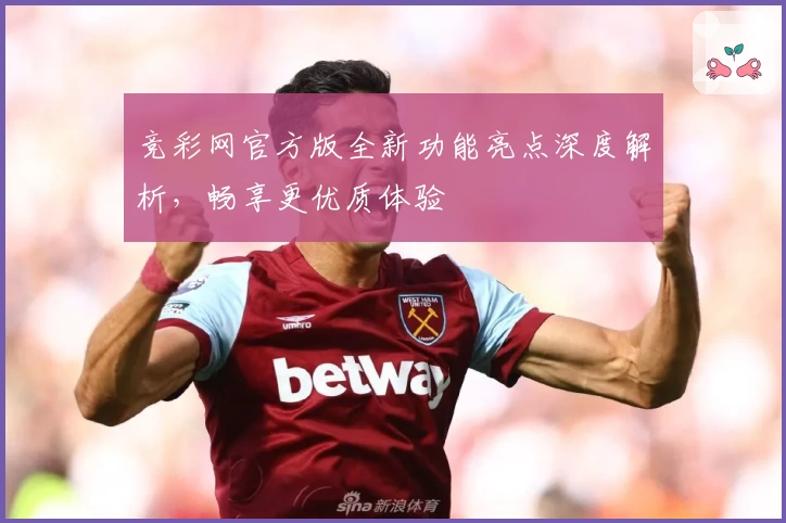 竞彩网官方版全新功能亮点深度解析，畅享更优质体验