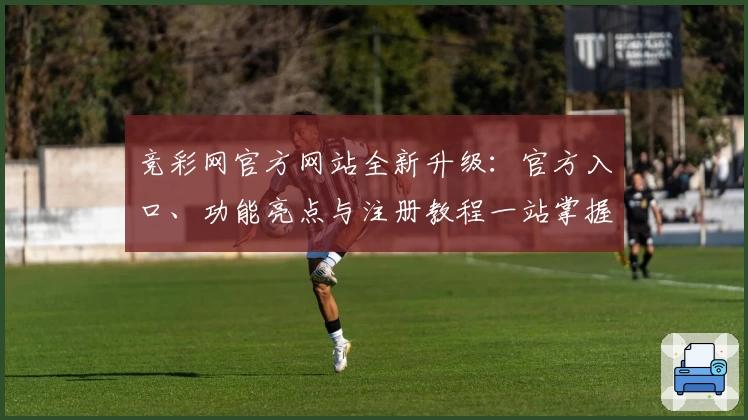 竞彩网官方网站全新升级：官方入口、功能亮点与注册教程一站掌握