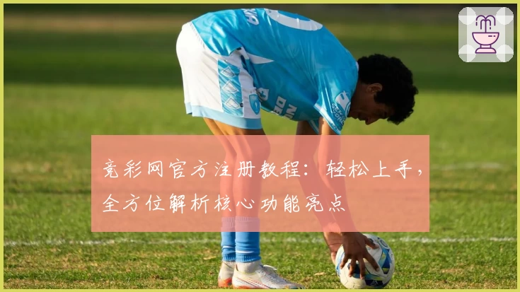 竞彩网官方注册教程：轻松上手，全方位解析核心功能亮点