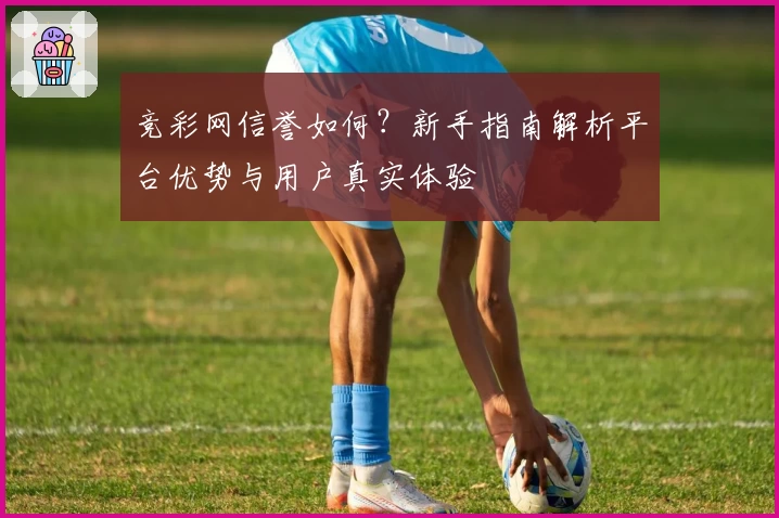 竞彩网信誉如何？新手指南解析平台优势与用户真实体验