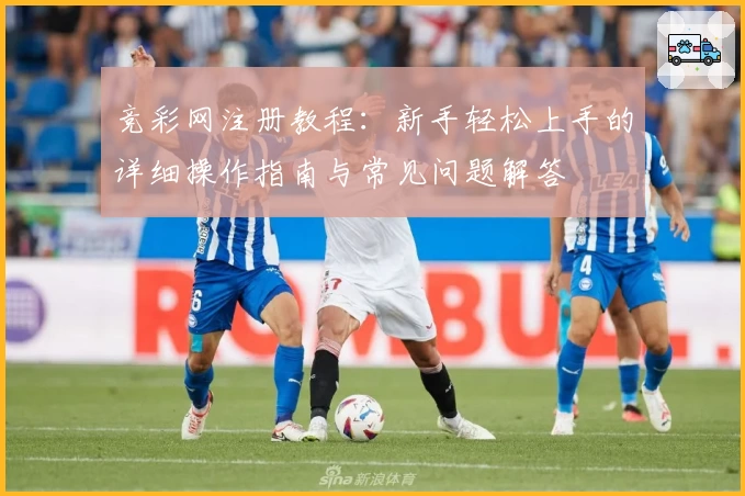 竞彩网注册教程：新手轻松上手的详细操作指南与常见问题解答