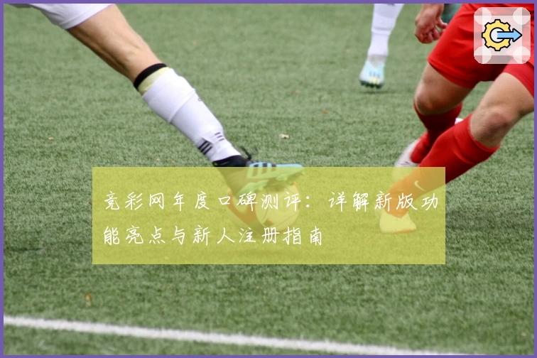 竞彩网年度口碑测评：详解新版功能亮点与新人注册指南