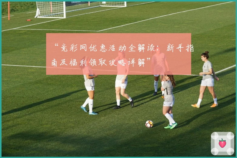 “竞彩网优惠活动全解读：新手指南及福利领取攻略详解”