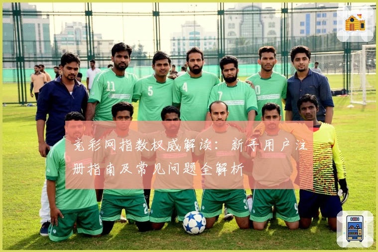 竞彩网指数权威解读：新手用户注册指南及常见问题全解析