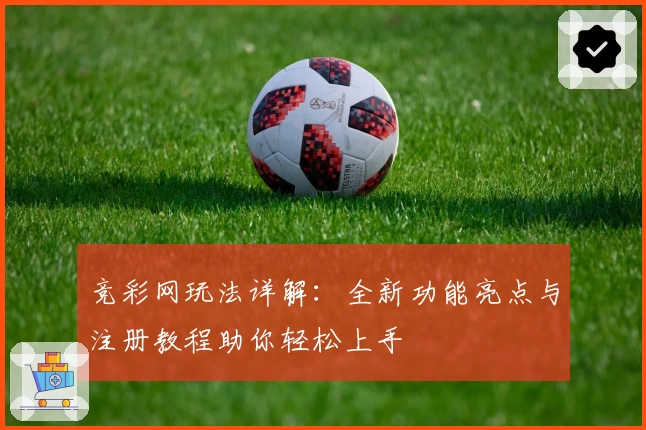 竞彩网玩法详解：全新功能亮点与注册教程助你轻松上手